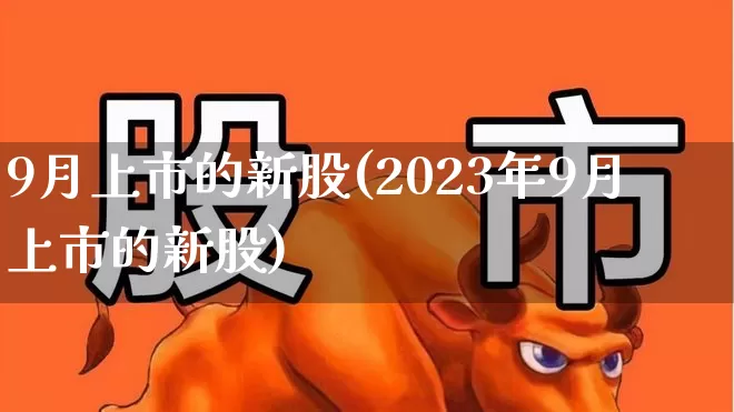 9月上市的新股(2023年9月上市的新股)_https://www.wanyuyiyao.com_创业板_第1张