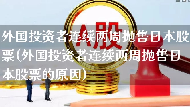 外国投资者连续两周抛售日本股票(外国投资者连续两周抛售日本股票的原因)_https://www.wanyuyiyao.com_上交所_第1张