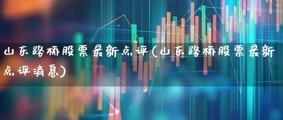 山东路桥股票最新点评(山东路桥股票最新点评消息)_https://www.wanyuyiyao.com_北交所_第1张