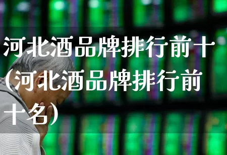 河北酒品牌排行前十(河北酒品牌排行前十名)_https://www.wanyuyiyao.com_北交所_第1张