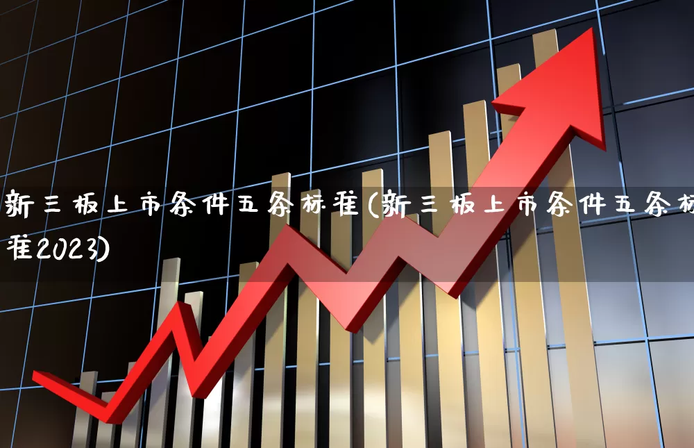 新三板上市条件五条标准(新三板上市条件五条标准2023)_https://www.wanyuyiyao.com_北交所_第1张