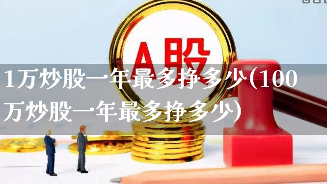 1万炒股一年最多挣多少(100万炒股一年最多挣多少)_https://www.wanyuyiyao.com_深交所_第1张