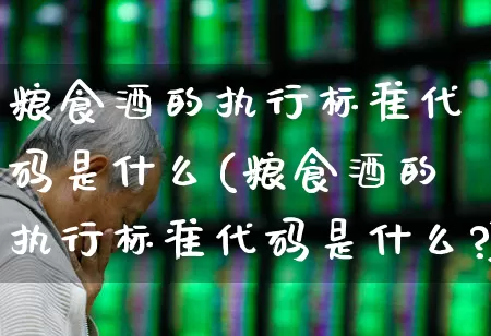 粮食酒的执行标准代码是什么(粮食酒的执行标准代码是什么?)_https://www.wanyuyiyao.com_深交所_第1张
