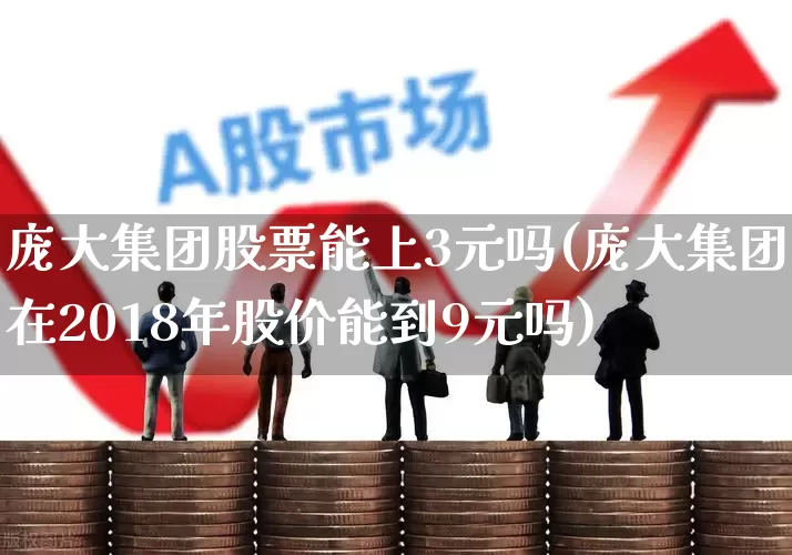 庞大集团股票能上3元吗(庞大集团在2018年股价能到9元吗)_https://www.wanyuyiyao.com_上交所_第1张