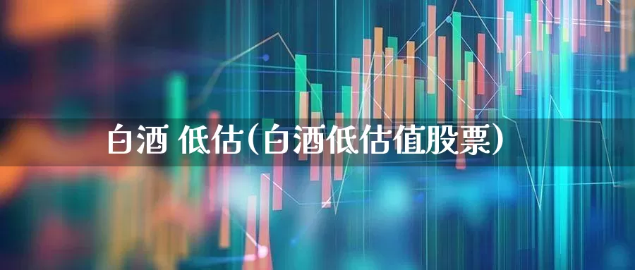白酒 低估(白酒低估值股票)_https://www.wanyuyiyao.com_上交所_第1张