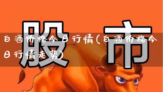 白酒价格今日行情(白酒价格今日行情走势)_https://www.wanyuyiyao.com_上交所_第1张