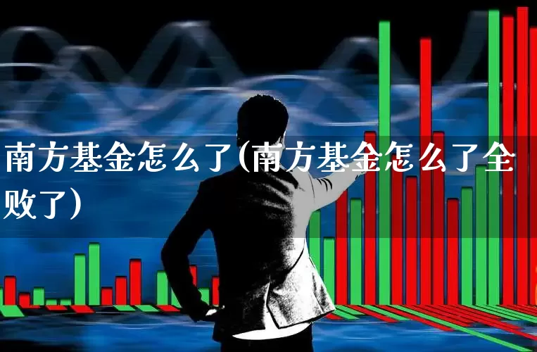 南方基金怎么了(南方基金怎么了全败了)_https://www.wanyuyiyao.com_北交所_第1张