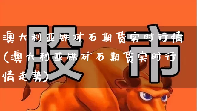 澳大利亚铁矿石期货实时行情(澳大利亚铁矿石期货实时行情走势)_https://www.wanyuyiyao.com_创业板_第1张