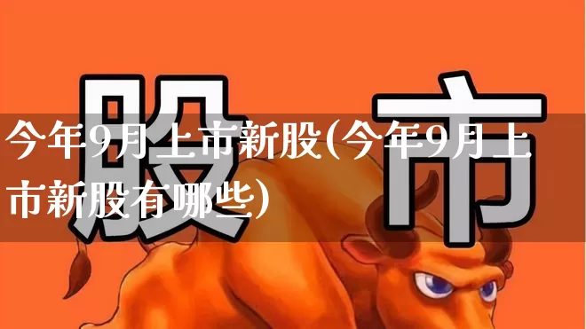 今年9月上市新股(今年9月上市新股有哪些)_https://www.wanyuyiyao.com_上交所_第1张