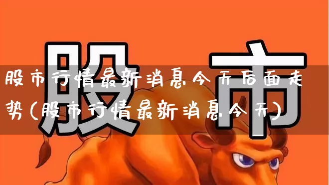 股市行情最新消息今天后面走势(股市行情最新消息今天)_https://www.wanyuyiyao.com_深交所_第1张