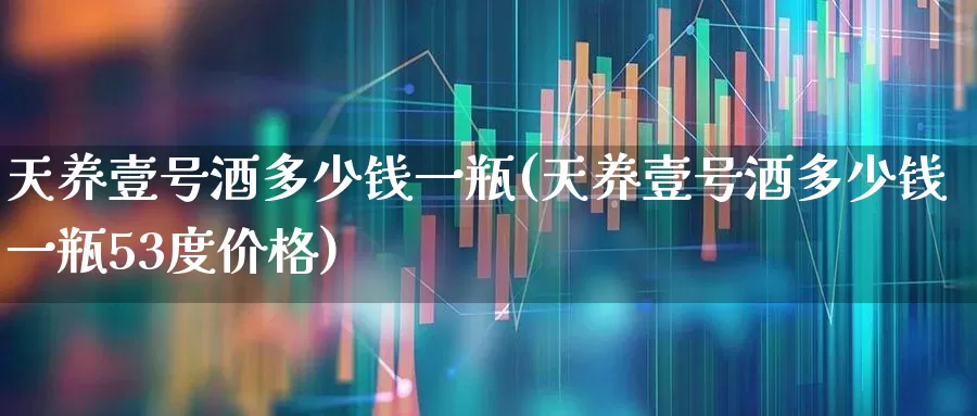 天养壹号酒多少钱一瓶(天养壹号酒多少钱一瓶53度价格)_https://www.wanyuyiyao.com_科创板_第1张