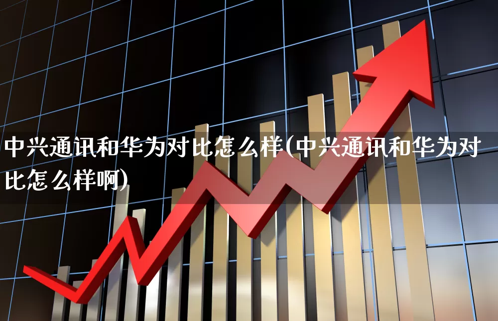 中兴通讯和华为对比怎么样(中兴通讯和华为对比怎么样啊)_https://www.wanyuyiyao.com_上交所_第1张