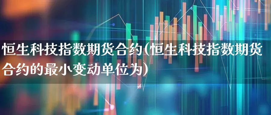 恒生科技指数期货合约(恒生科技指数期货合约的最小变动单位为)_https://www.wanyuyiyao.com_上交所_第1张
