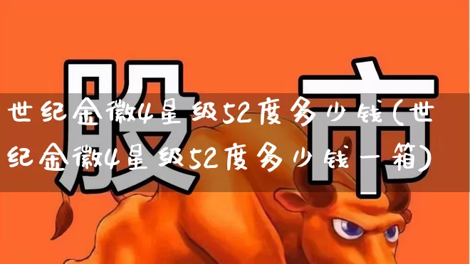 世纪金徽4星级52度多少钱(世纪金徽4星级52度多少钱一箱)_https://www.wanyuyiyao.com_科创板_第1张