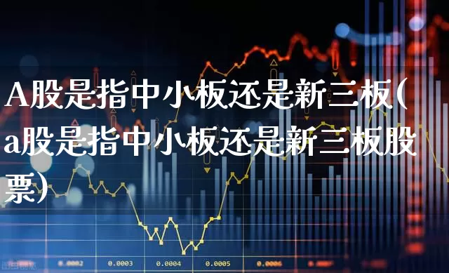 A股是指中小板还是新三板(a股是指中小板还是新三板股票)_https://www.wanyuyiyao.com_科创板_第1张