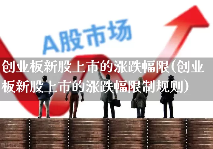 创业板新股上市的涨跌幅限(创业板新股上市的涨跌幅限制规则)_https://www.wanyuyiyao.com_科创板_第1张