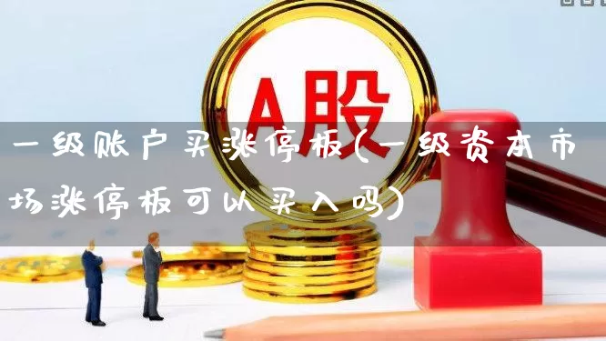 一级账户买涨停板(一级资本市场涨停板可以买入吗)_https://www.wanyuyiyao.com_创业板_第1张