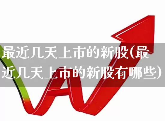 最近几天上市的新股(最近几天上市的新股有哪些)_https://www.wanyuyiyao.com_北交所_第1张