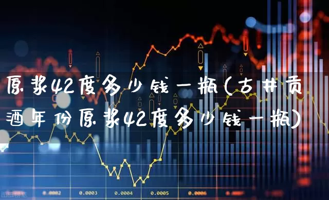 原浆42度多少钱一瓶(古井贡酒年份原浆42度多少钱一瓶)_https://www.wanyuyiyao.com_上交所_第1张