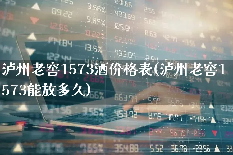 泸州老窖1573酒价格表(泸州老窖1573能放多久)_https://www.wanyuyiyao.com_创业板_第1张