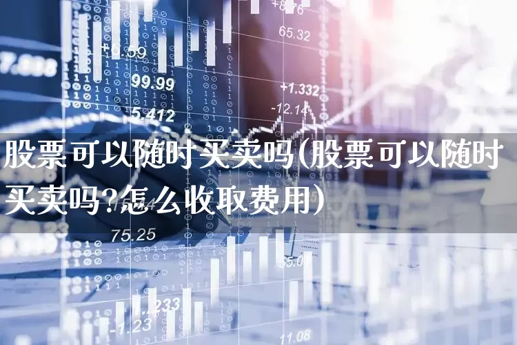股票可以随时买卖吗(股票可以随时买卖吗?怎么收取费用)_https://www.wanyuyiyao.com_深交所_第1张