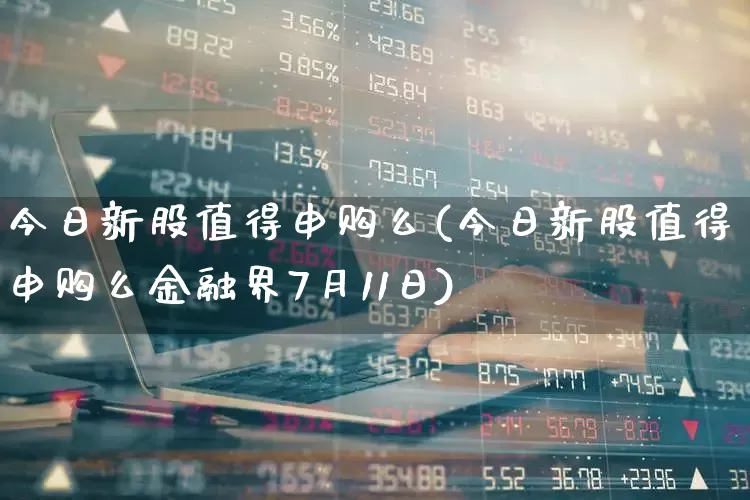 今日新股值得申购么(今日新股值得申购么金融界7月11日)_https://www.wanyuyiyao.com_北交所_第1张