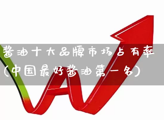 酱油十大品牌市场占有率(中国最好酱油第一名)_https://www.wanyuyiyao.com_上交所_第1张
