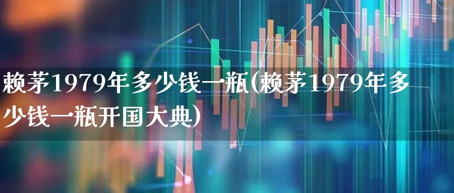 赖茅1979年多少钱一瓶(赖茅1979年多少钱一瓶开国大典)_https://www.wanyuyiyao.com_深交所_第1张