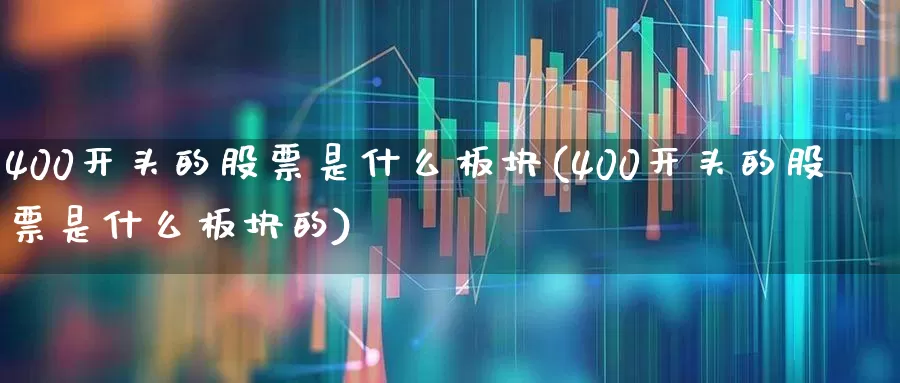 400开头的股票是什么板块(400开头的股票是什么板块的)_https://www.wanyuyiyao.com_上交所_第1张