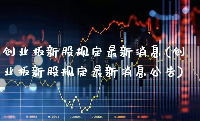 创业板新股规定最新消息(创业板新股规定最新消息公告)_https://www.wanyuyiyao.com_北交所_第1张