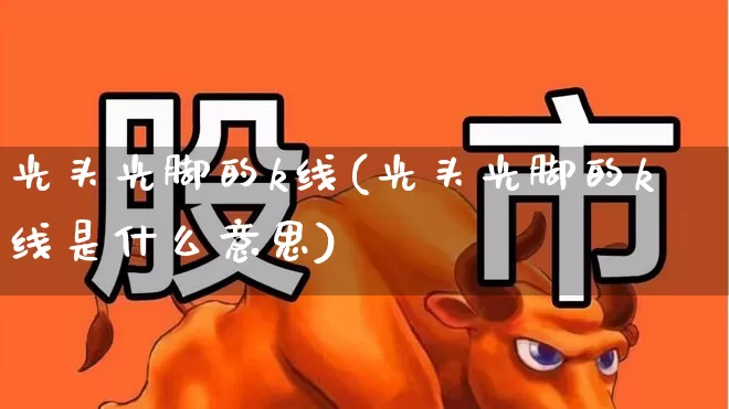 光头光脚的k线(光头光脚的k线是什么意思)_https://www.wanyuyiyao.com_上交所_第1张