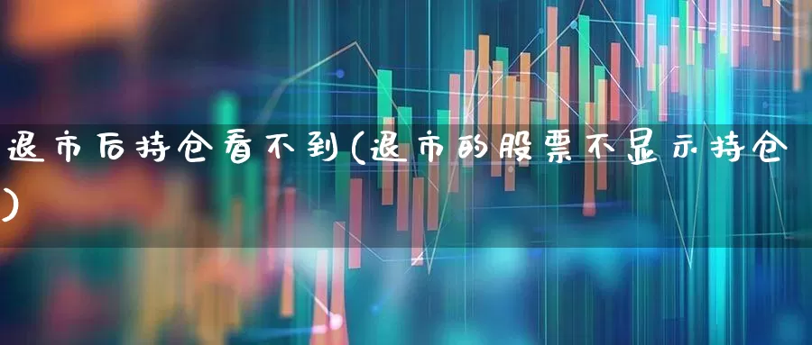 退市后持仓看不到(退市的股票不显示持仓)_https://www.wanyuyiyao.com_北交所_第1张