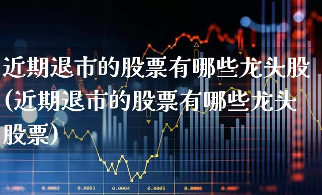 近期退市的股票有哪些龙头股(近期退市的股票有哪些龙头股票)_https://www.wanyuyiyao.com_上交所_第1张