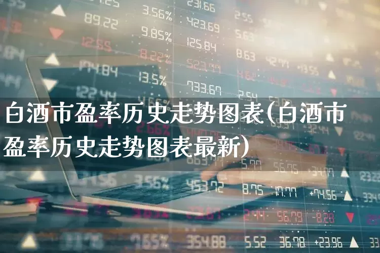 白酒市盈率历史走势图表(白酒市盈率历史走势图表最新)_https://www.wanyuyiyao.com_深交所_第1张