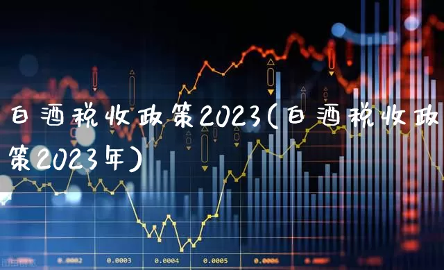 白酒税收政策2023(白酒税收政策2023年)_https://www.wanyuyiyao.com_北交所_第1张