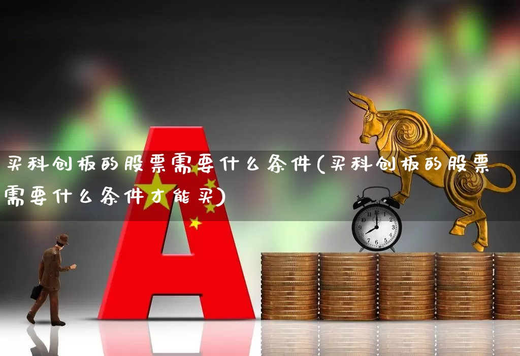 买科创板的股票需要什么条件(买科创板的股票需要什么条件才能买)_https://www.wanyuyiyao.com_科创板_第1张