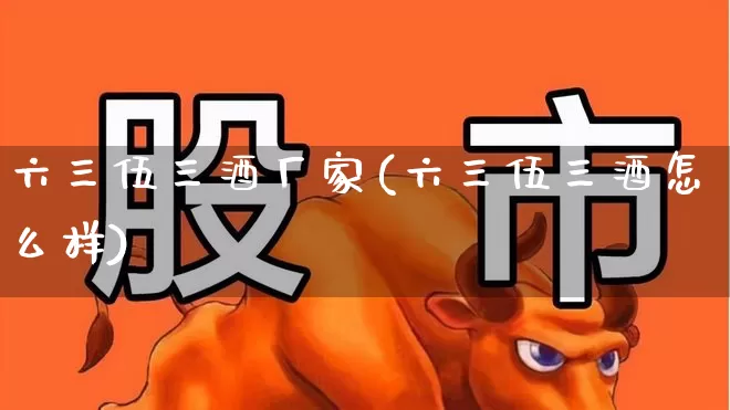 六三伍三酒厂家(六三伍三酒怎么样)_https://www.wanyuyiyao.com_北交所_第1张
