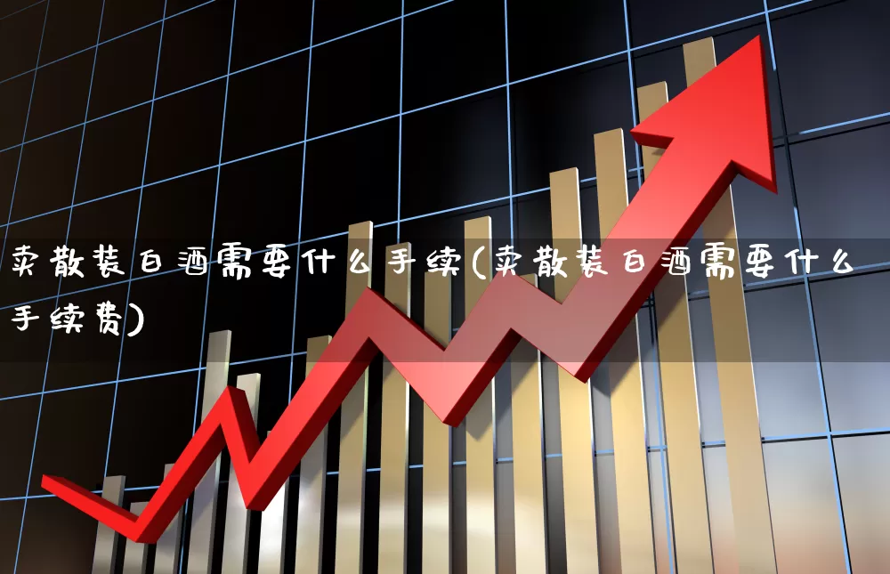 卖散装白酒需要什么手续(卖散装白酒需要什么手续费)_https://www.wanyuyiyao.com_深交所_第1张