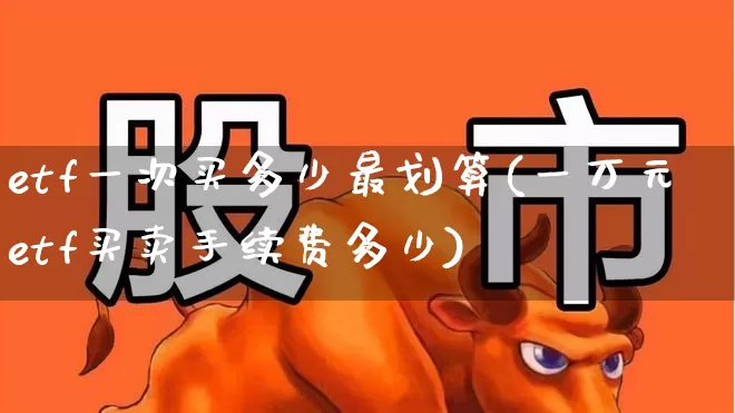 etf一次买多少最划算(一万元etf买卖手续费多少)_https://www.wanyuyiyao.com_上交所_第1张