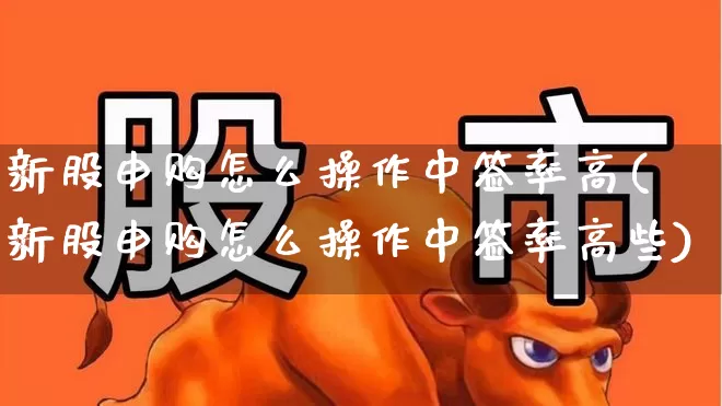 新股申购怎么操作中签率高(新股申购怎么操作中签率高些)_https://www.wanyuyiyao.com_深交所_第1张