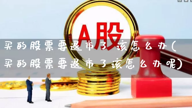 买的股票要退市了 该怎么办(买的股票要退市了该怎么办呢)_https://www.wanyuyiyao.com_深交所_第1张