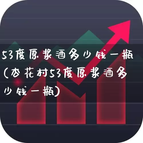 53度原浆酒多少钱一瓶(杏花村53度原浆酒多少钱一瓶)_https://www.wanyuyiyao.com_创业板_第1张