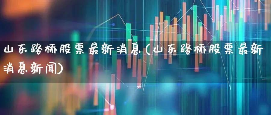 山东路桥股票最新消息(山东路桥股票最新消息新闻)_https://www.wanyuyiyao.com_深交所_第1张