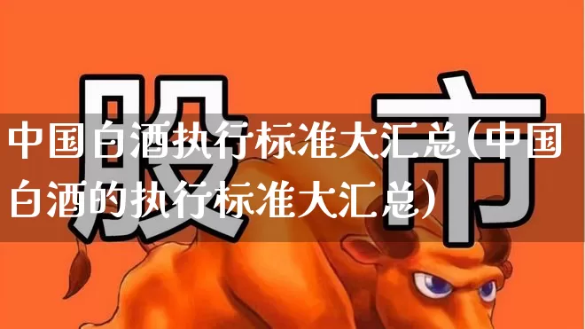 中国白酒执行标准大汇总(中国白酒的执行标准大汇总)_https://www.wanyuyiyao.com_创业板_第1张