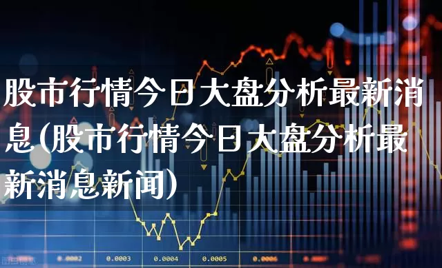股市行情今日大盘分析最新消息(股市行情今日大盘分析最新消息新闻)_https://www.wanyuyiyao.com_科创板_第1张