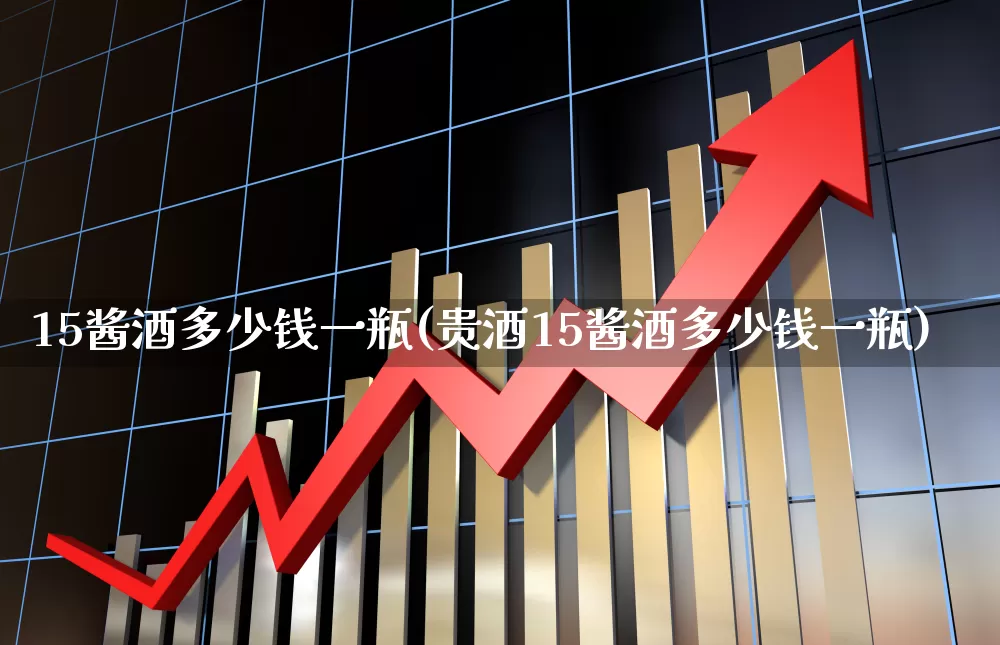 15酱酒多少钱一瓶(贵酒15酱酒多少钱一瓶)_https://www.wanyuyiyao.com_上交所_第1张