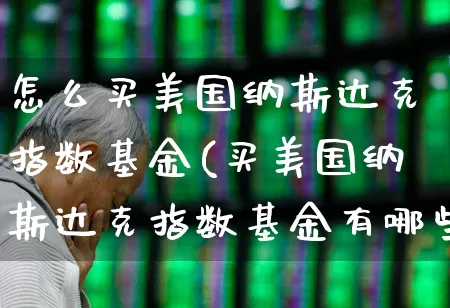 怎么买美国纳斯达克指数基金(买美国纳斯达克指数基金有哪些)_https://www.wanyuyiyao.com_创业板_第1张