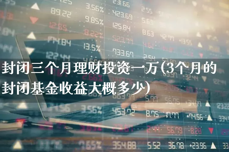 封闭三个月理财投资一万(3个月的封闭基金收益大概多少)_https://www.wanyuyiyao.com_科创板_第1张