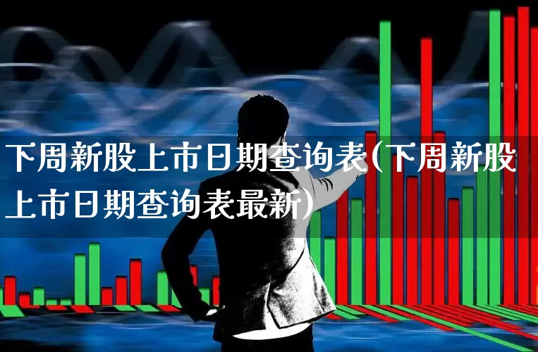 下周新股上市日期查询表(下周新股上市日期查询表最新)_https://www.wanyuyiyao.com_创业板_第1张
