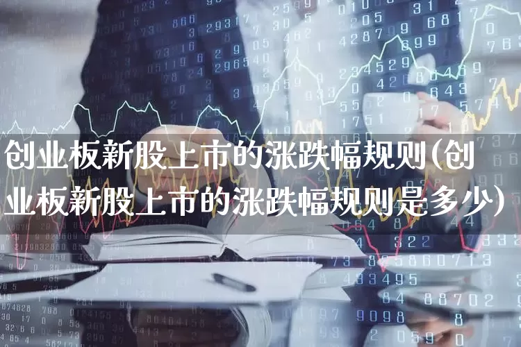 创业板新股上市的涨跌幅规则(创业板新股上市的涨跌幅规则是多少)_https://www.wanyuyiyao.com_上交所_第1张